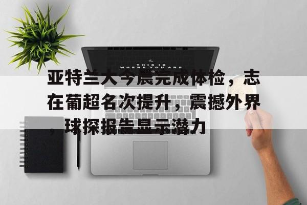 英雄联盟赔率-包含亚特兰大今晨完成体检，志在葡超名次提升，震撼外界，球探报告显示潜力的词条