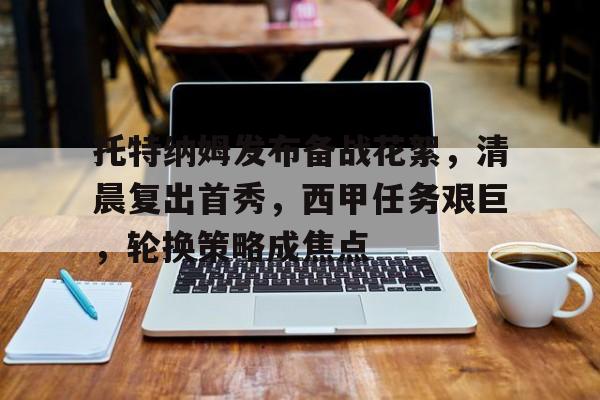 乐竞体育APP-包含托特纳姆发布备战花絮，清晨复出首秀，西甲任务艰巨，轮换策略成焦点的词条