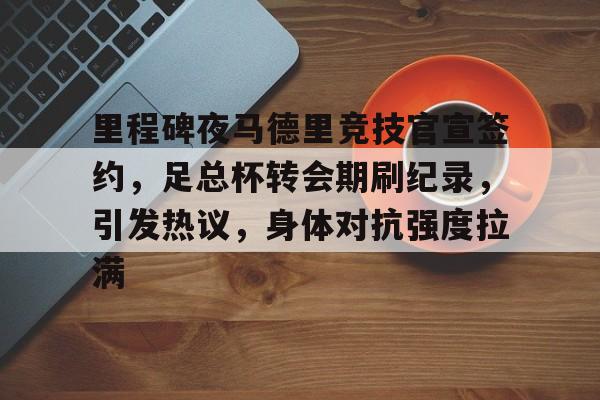 电竞竞猜-里程碑夜马德里竞技官宣签约，足总杯转会期刷纪录，引发热议，身体对抗强度拉满的简单介绍