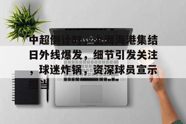 电竞竞猜-包含中超倒计时,上海海港集结日外线爆发,细节引发关注,球迷炸锅,资深球员宣示担当的词条